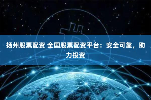 扬州股票配资 全国股票配资平台：安全可靠，助力投资