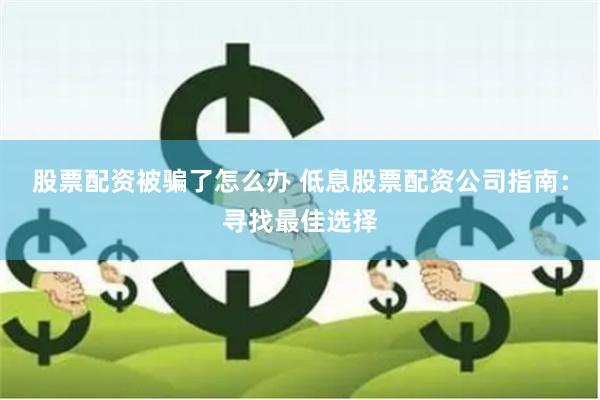 股票配资被骗了怎么办 低息股票配资公司指南：寻找最佳选择