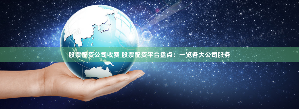股票配资公司收费 股票配资平台盘点：一览各大公司服务