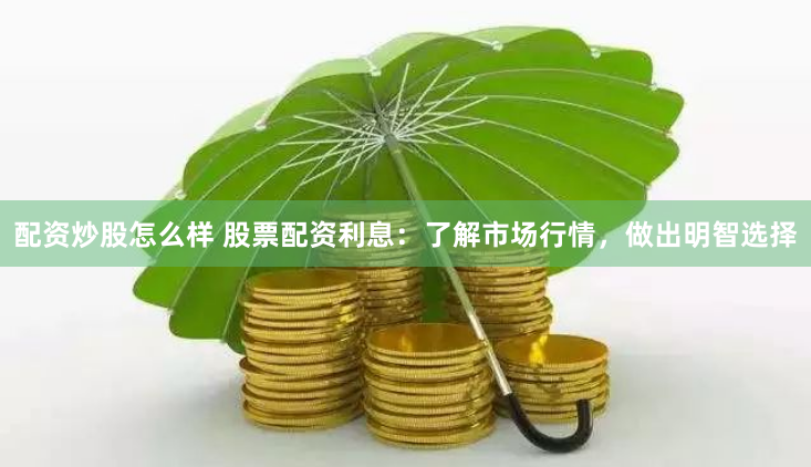 配资炒股怎么样 股票配资利息：了解市场行情，做出明智选择