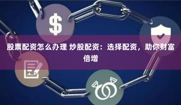 股票配资怎么办理 炒股配资：选择配资，助你财富倍增