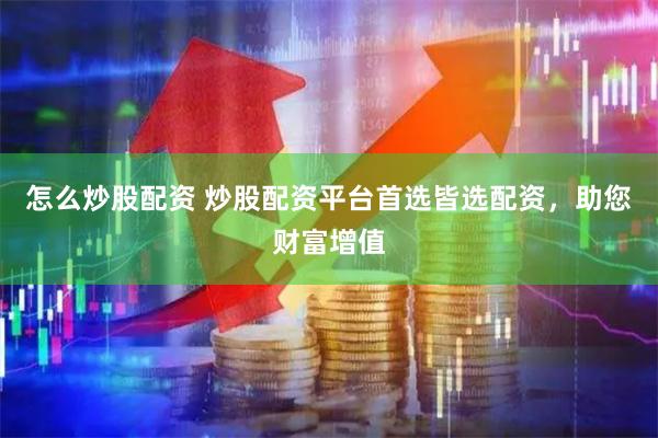 怎么炒股配资 炒股配资平台首选皆选配资，助您财富增值