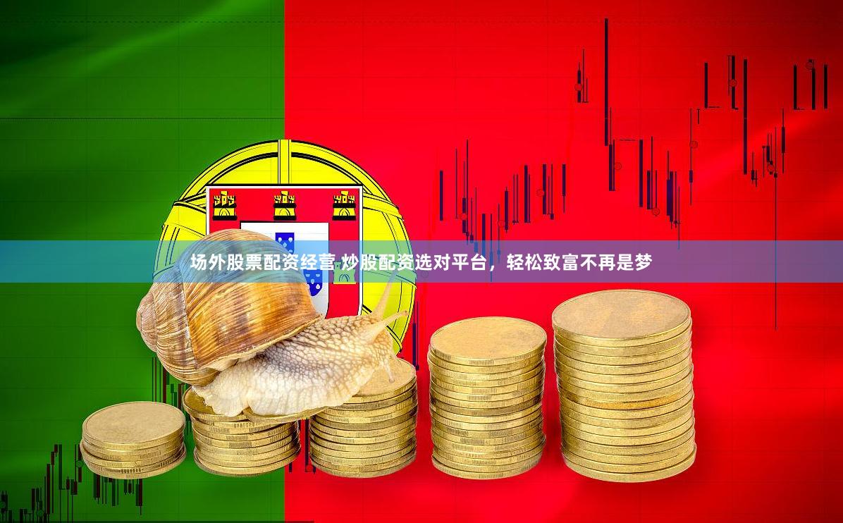 场外股票配资经营 炒股配资选对平台，轻松致富不再是梦