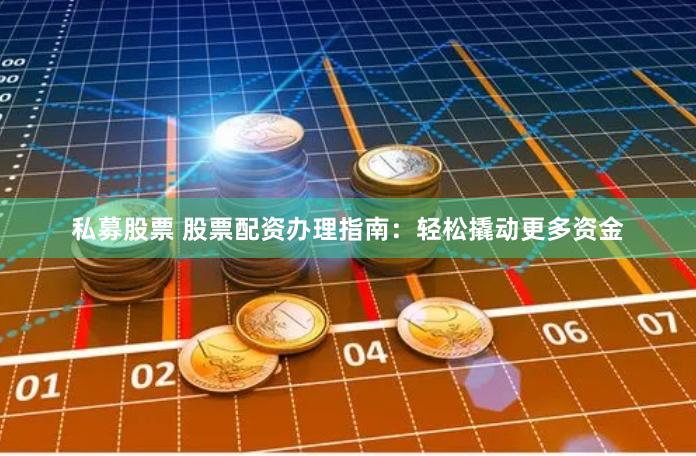 私募股票 股票配资办理指南：轻松撬动更多资金