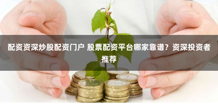 配资资深炒股配资门户 股票配资平台哪家靠谱？资深投资者推荐