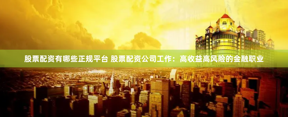 股票配资有哪些正规平台 股票配资公司工作:高收益高风险的金融职业