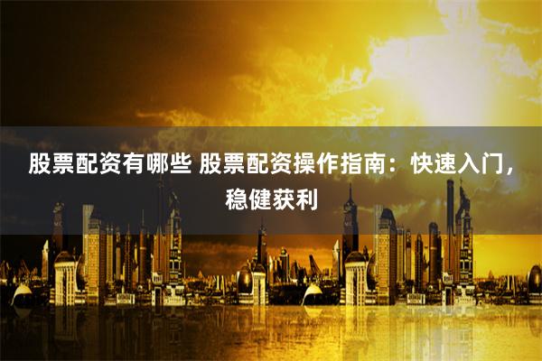 股票配资有哪些 股票配资操作指南：快速入门，稳健获利