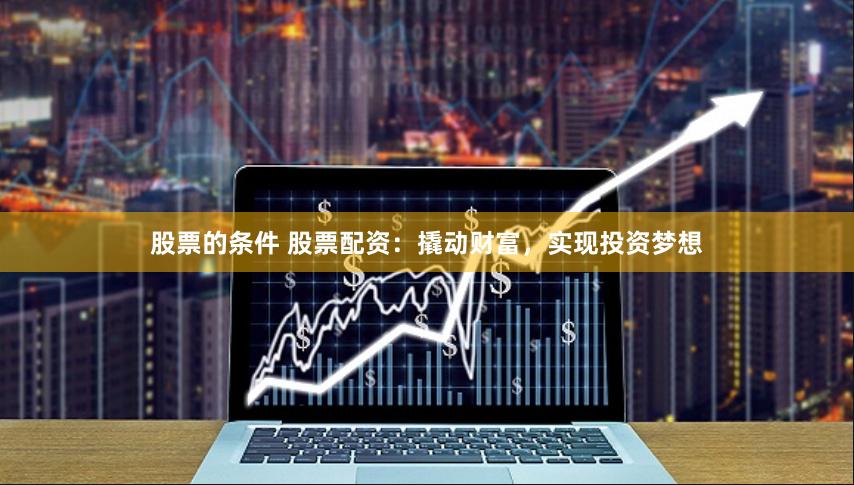股票的条件 股票配资：撬动财富，实现投资梦想