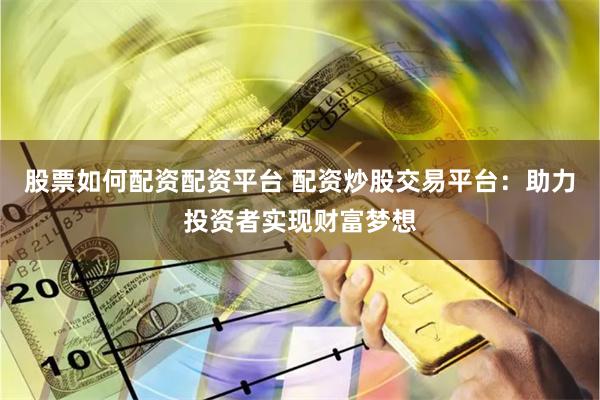 股票如何配资配资平台 配资炒股交易平台：助力投资者实现财富梦想