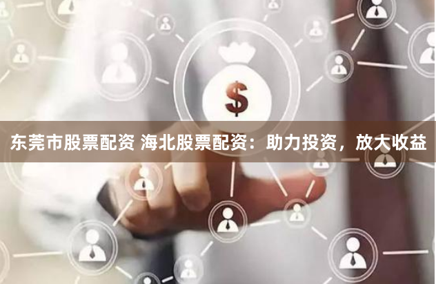东莞市股票配资 海北股票配资：助力投资，放大收益