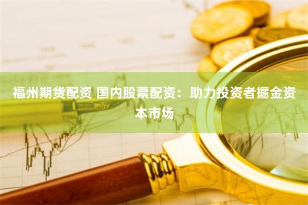 福州期货配资 国内股票配资：助力投资者掘金资本市场