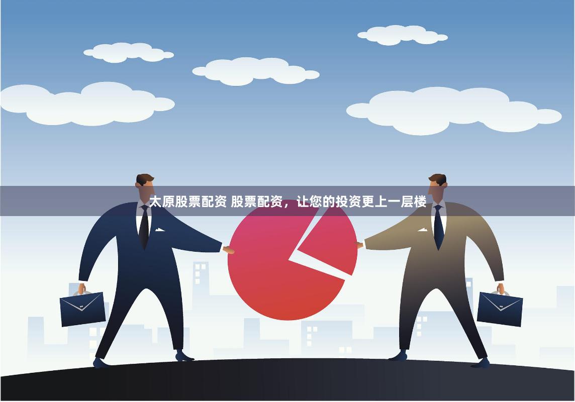 太原股票配资 股票配资，让您的投资更上一层楼