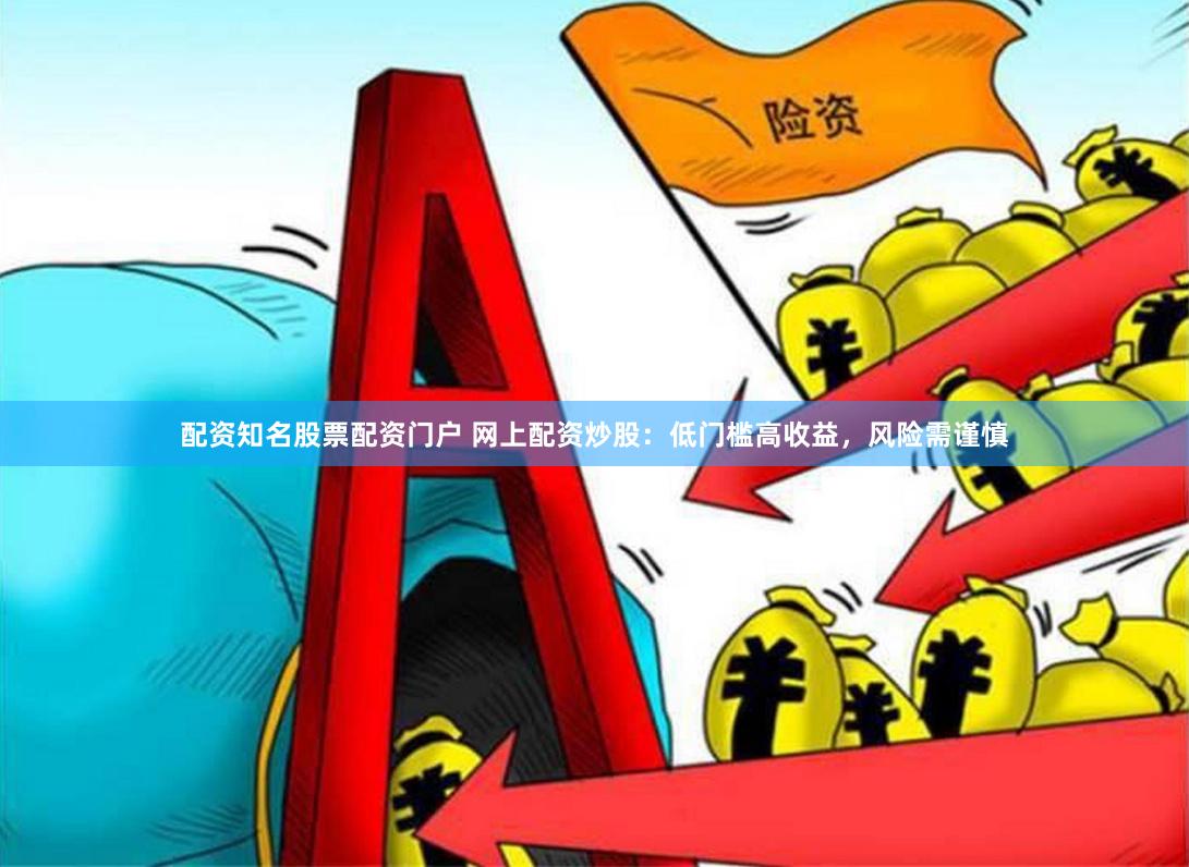 配资知名股票配资门户 网上配资炒股：低门槛高收益，风险需谨慎