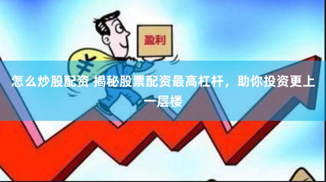 怎么炒股配资 揭秘股票配资最高杠杆，助你投资更上一层楼