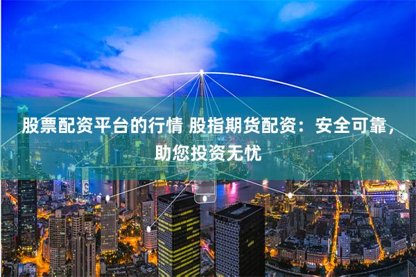 股票配资平台的行情 股指期货配资：安全可靠，助您投资无忧