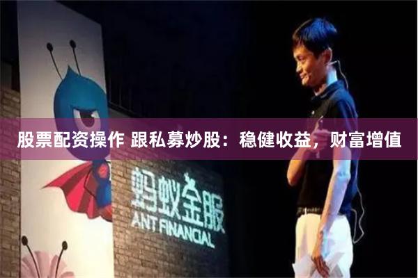 股票配资操作 跟私募炒股：稳健收益，财富增值