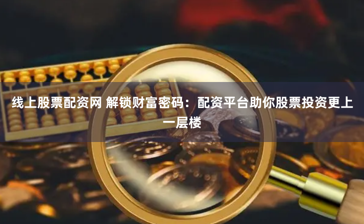 线上股票配资网 解锁财富密码：配资平台助你股票投资更上一层楼