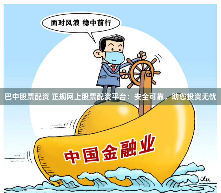 巴中股票配资 正规网上股票配资平台：安全可靠，助您投资无忧
