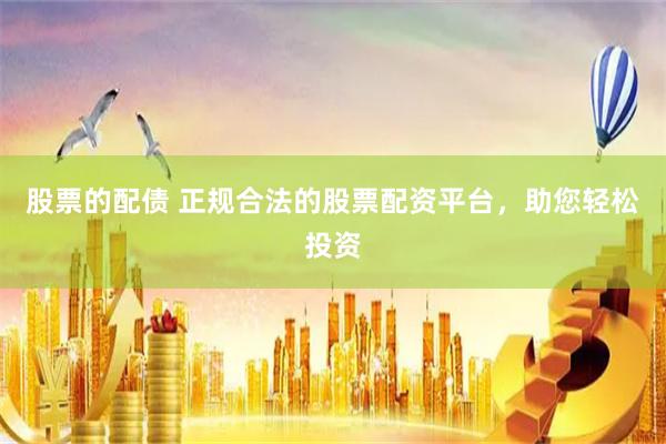 股票的配债 正规合法的股票配资平台，助您轻松投资