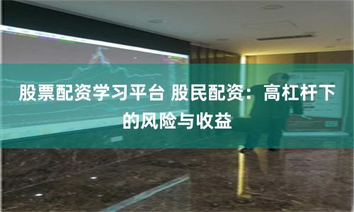 股票配资学习平台 股民配资：高杠杆下的风险与收益