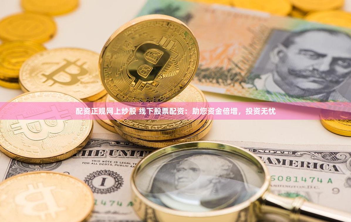 配资正规网上炒股 线下股票配资：助您资金倍增，投资无忧
