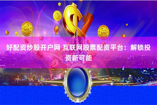 好配资炒股开户网 互联网股票配资平台：解锁投资新可能