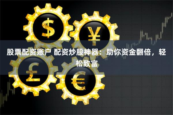 股票配资账户 配资炒股神器：助你资金翻倍，轻松致富