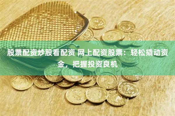 股票配资炒股看配资 网上配资股票：轻松撬动资金，把握投资良机