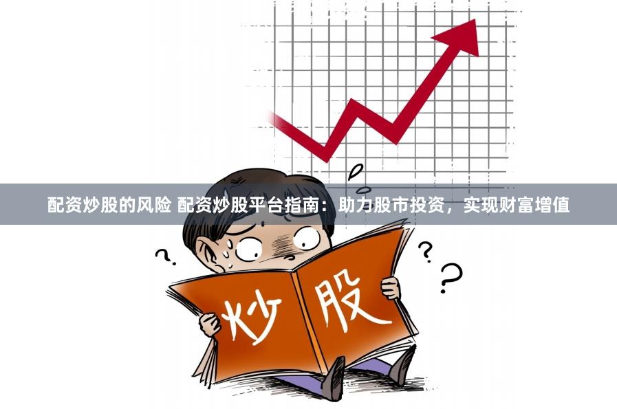配资炒股的风险 配资炒股平台指南：助力股市投资，实现财富增值