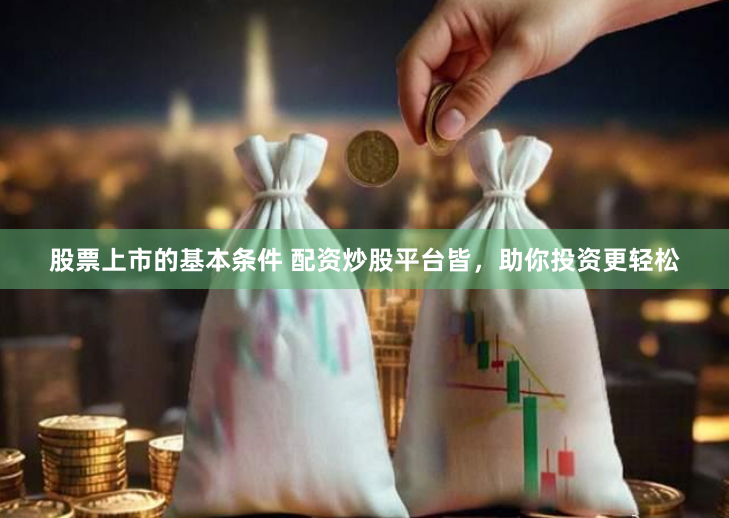 股票上市的基本条件 配资炒股平台皆，助你投资更轻松