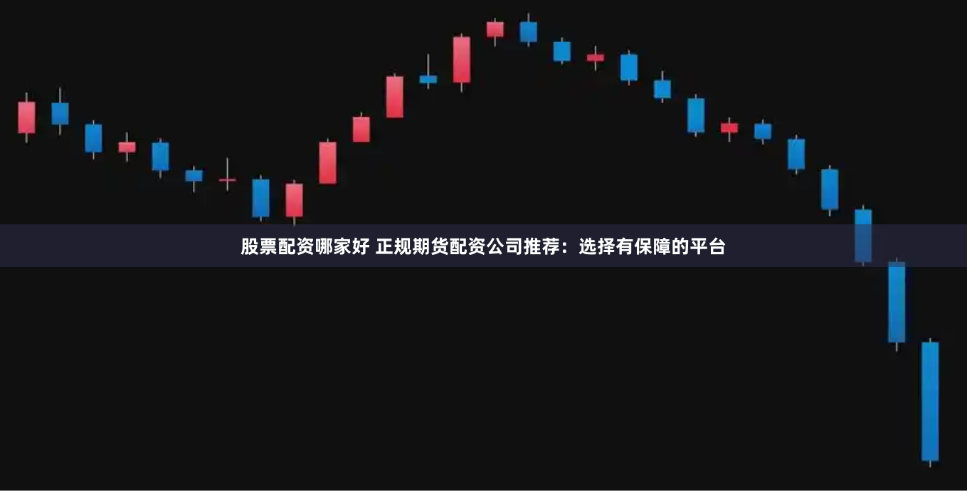 股票配资哪家好 正规期货配资公司推荐：选择有保障的平台