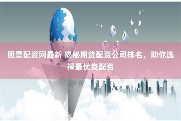 股票配资网最新 揭秘期货配资公司排名，助你选择最优良配资