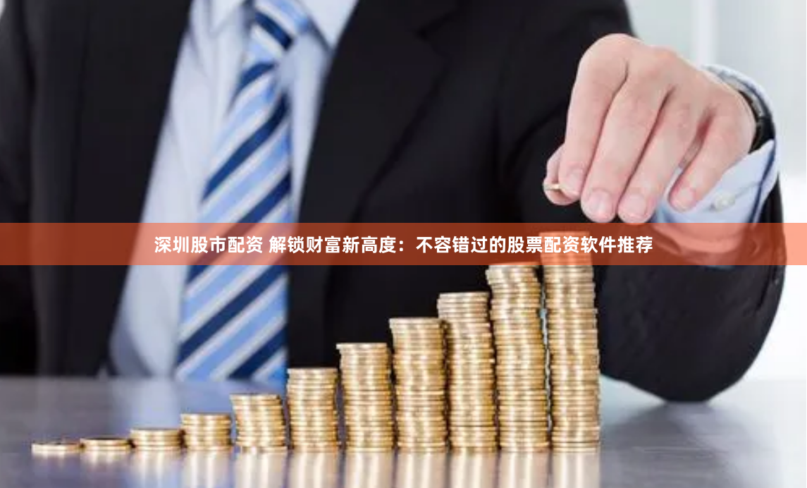 深圳股市配资 解锁财富新高度：不容错过的股票配资软件推荐