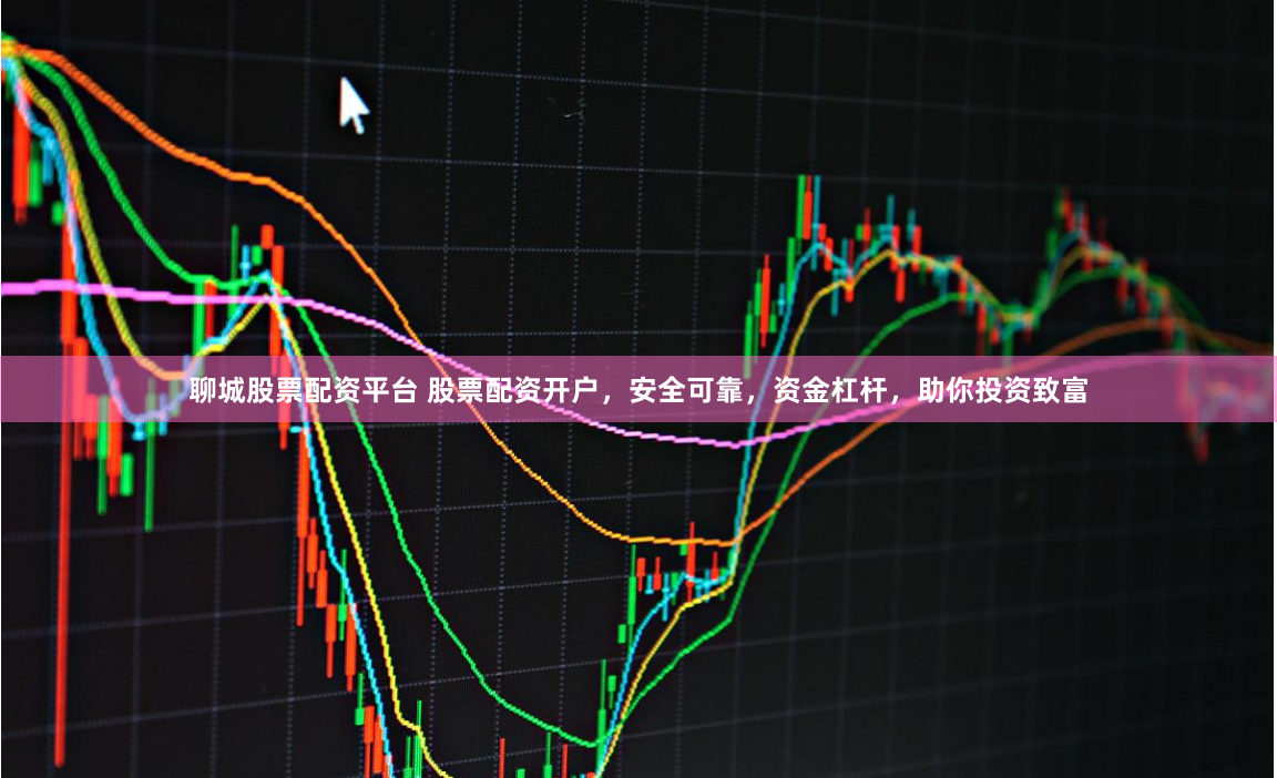 聊城股票配资平台 股票配资开户，安全可靠，资金杠杆，助你投资致富