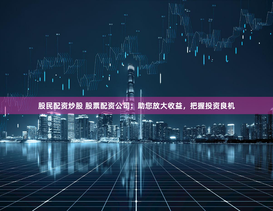 股民配资炒股 股票配资公司：助您放大收益，把握投资良机
