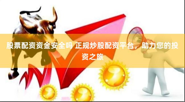 股票配资资金安全吗 正规炒股配资平台，助力您的投资之旅