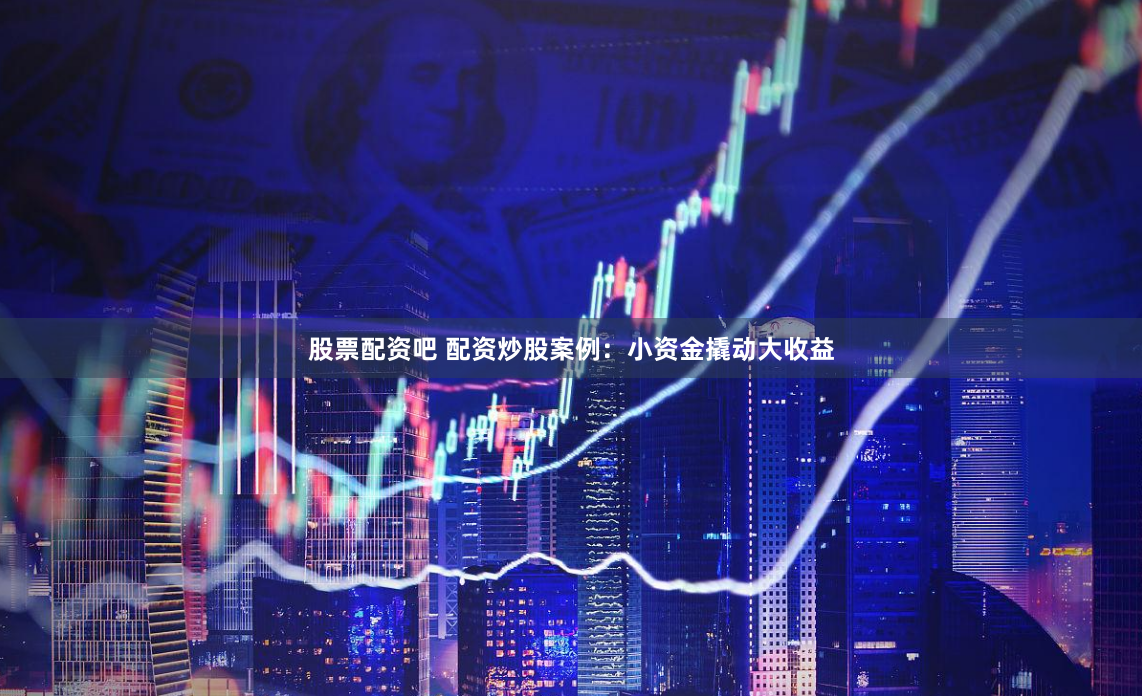 股票配资吧 配资炒股案例：小资金撬动大收益