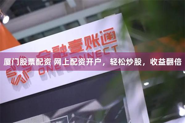 厦门股票配资 网上配资开户，轻松炒股，收益翻倍