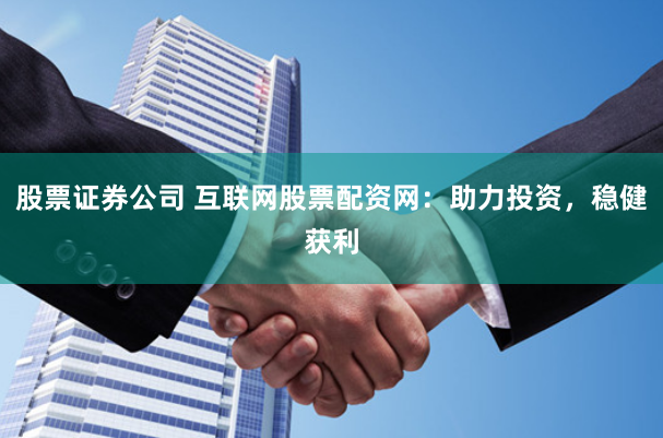 股票证券公司 互联网股票配资网：助力投资，稳健获利