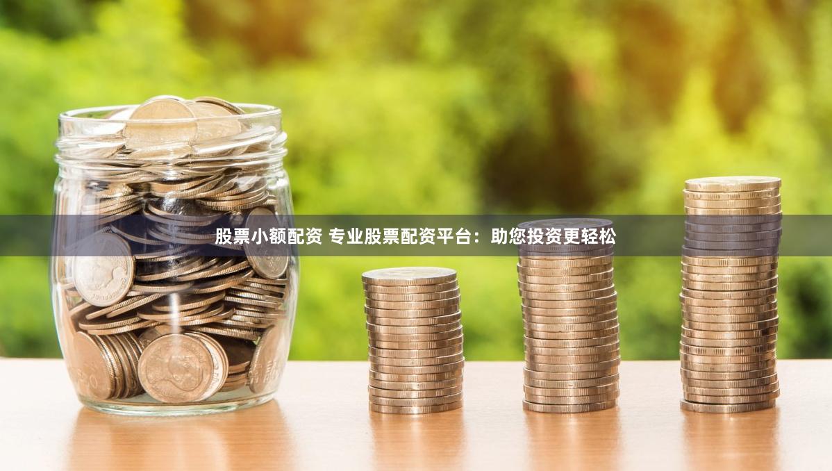 股票小额配资 专业股票配资平台：助您投资更轻松