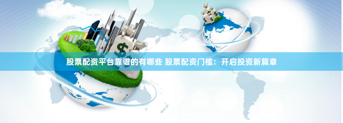 股票配资平台靠谱的有哪些 股票配资门槛:开启投资新篇章