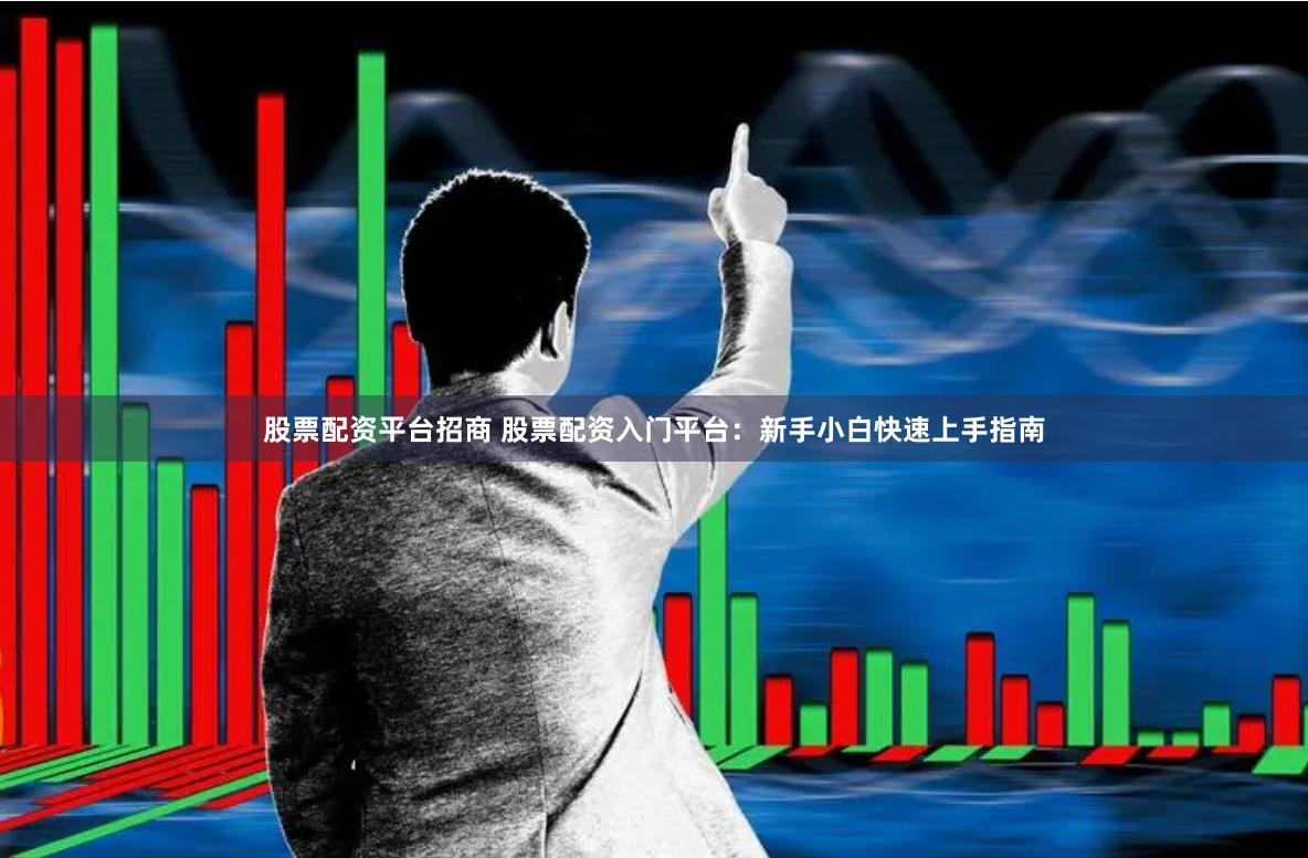 股票配资平台招商 股票配资入门平台：新手小白快速上手指南