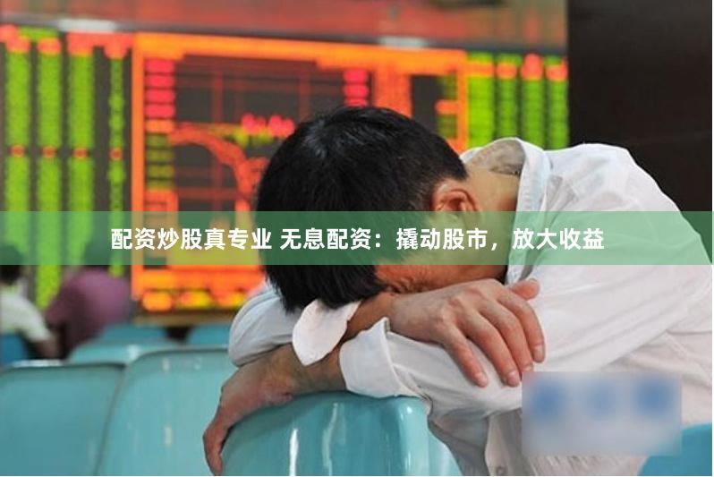 配资炒股真专业 无息配资：撬动股市，放大收益