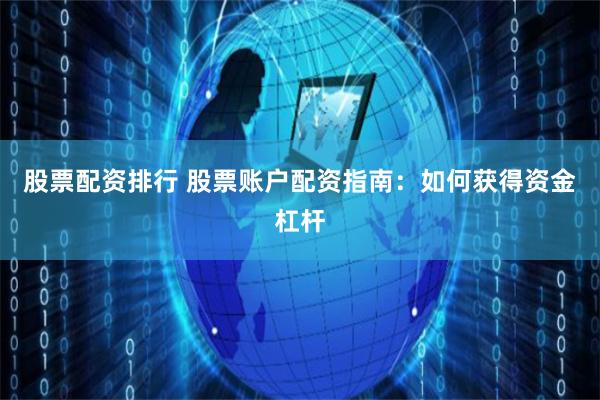 股票配资排行 股票账户配资指南：如何获得资金杠杆