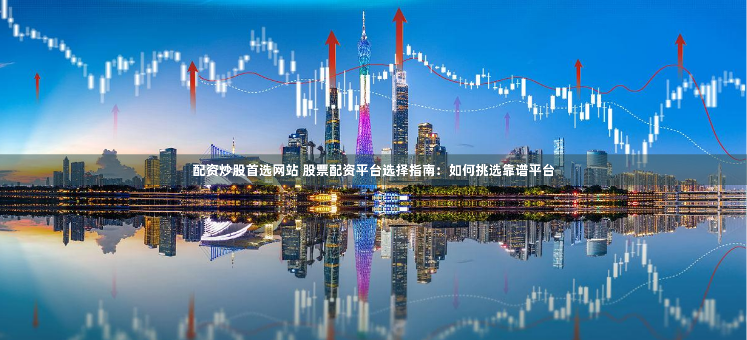 配资炒股首选网站 股票配资平台选择指南：如何挑选靠谱平台