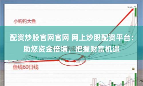 配资炒股官网官网 网上炒股配资平台：助您资金倍增，把握财富机遇