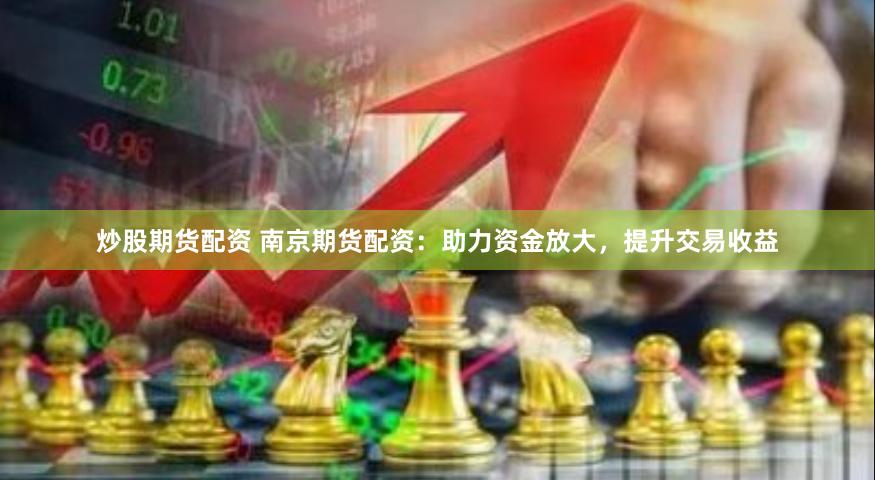 炒股期货配资 南京期货配资：助力资金放大，提升交易收益
