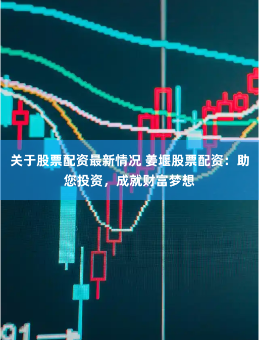 关于股票配资最新情况 姜堰股票配资：助您投资，成就财富梦想