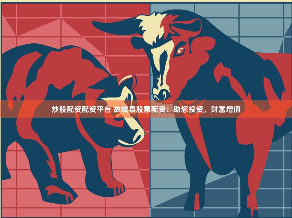 炒股配资配资平台 故城县股票配资：助您投资，财富增值