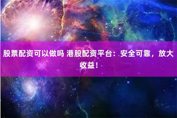 股票配资可以做吗 港股配资平台：安全可靠，放大收益！